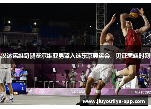 汉达诺维奇随塞尔维亚男篮入选东京奥运会，见证荣耀时刻