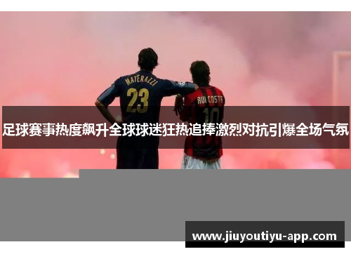 足球赛事热度飙升全球球迷狂热追捧激烈对抗引爆全场气氛