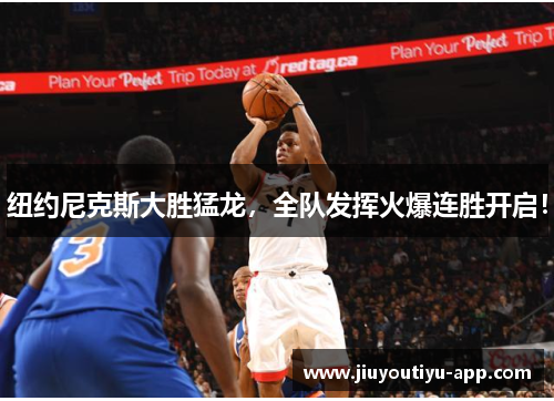 纽约尼克斯大胜猛龙，全队发挥火爆连胜开启！