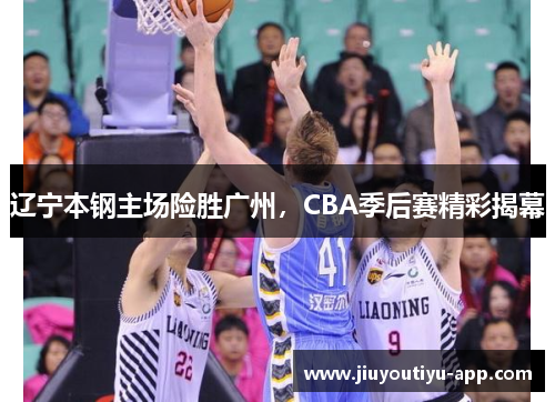 辽宁本钢主场险胜广州，CBA季后赛精彩揭幕
