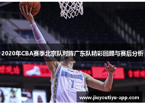 2020年CBA赛季北京队对阵广东队精彩回顾与赛后分析