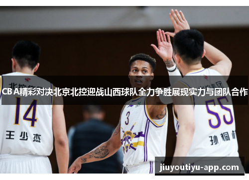 CBA精彩对决北京北控迎战山西球队全力争胜展现实力与团队合作