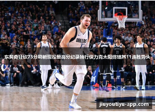 东契奇狂砍73分刷新现役最高分纪录独行侠力克太阳终结其11连胜势头