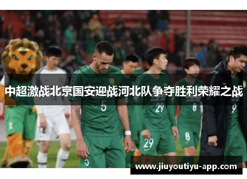 中超激战北京国安迎战河北队争夺胜利荣耀之战
