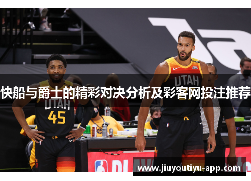 快船与爵士的精彩对决分析及彩客网投注推荐