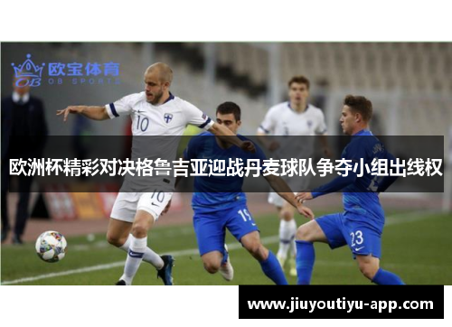 欧洲杯精彩对决格鲁吉亚迎战丹麦球队争夺小组出线权