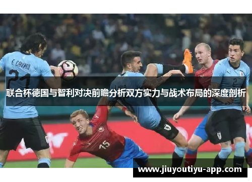 联合杯德国与智利对决前瞻分析双方实力与战术布局的深度剖析