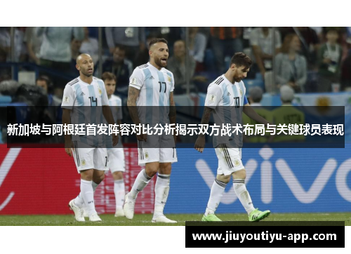 新加坡与阿根廷首发阵容对比分析揭示双方战术布局与关键球员表现